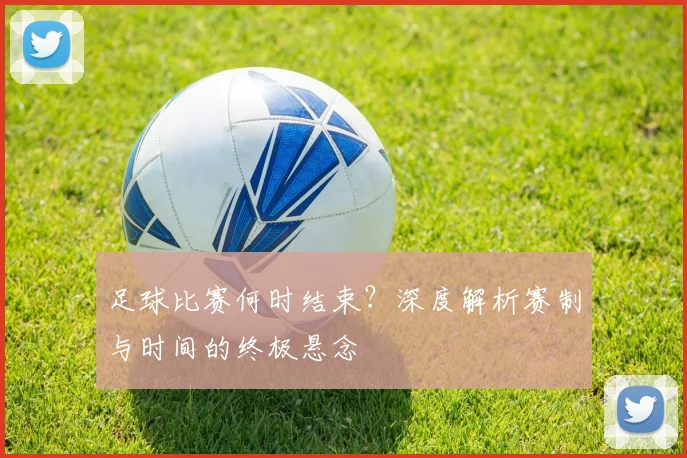 足球比赛何时结束？深度解析赛制与时间的终极悬念