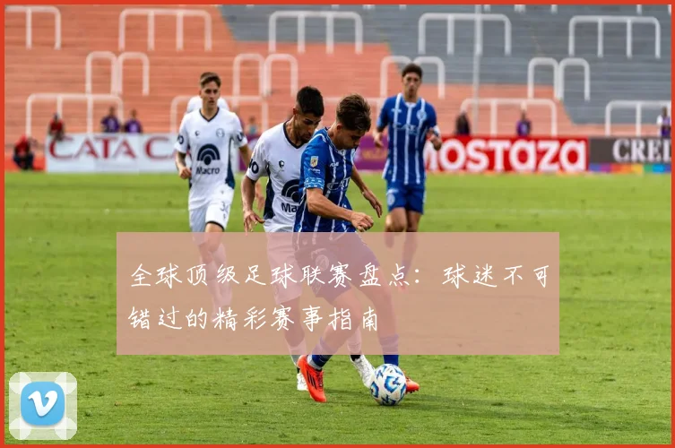 全球顶级足球联赛盘点：球迷不可错过的精彩赛事指南