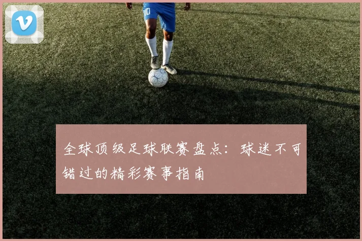 全球顶级足球联赛盘点:球迷不可错过的精彩赛事指南