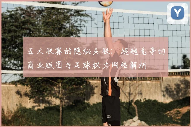 五大联赛的隐秘关联:超越竞争的商业版图与足球权力网络解析