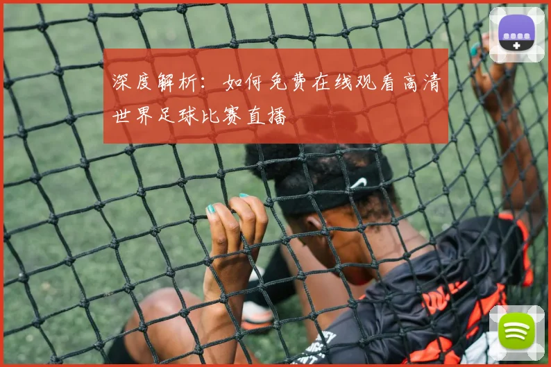 深度解析：如何免费在线观看高清世界足球比赛直播
