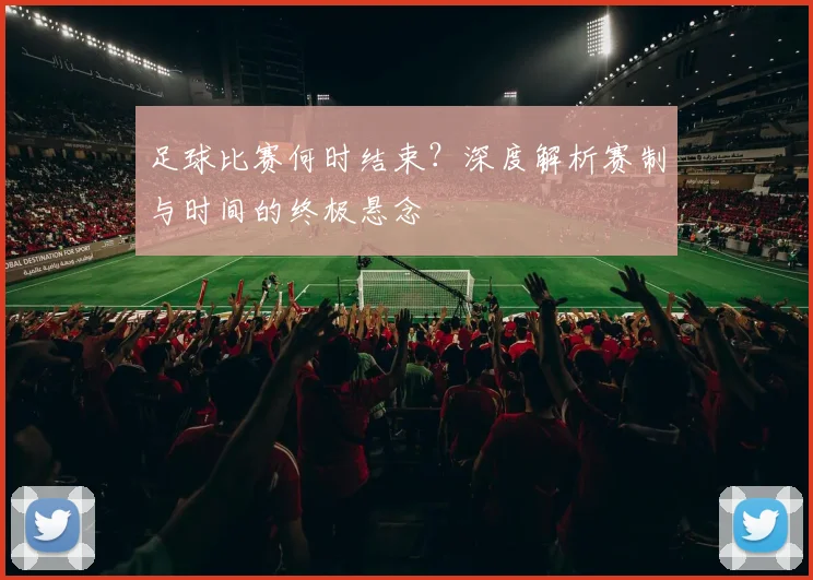 足球比赛何时结束？深度解析赛制与时间的终极悬念