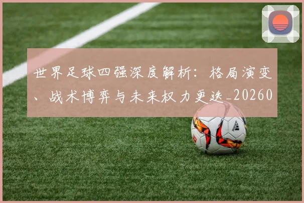 世界足球四强深度解析：格局演变、战术博弈与未来权力更迭_20260609201411