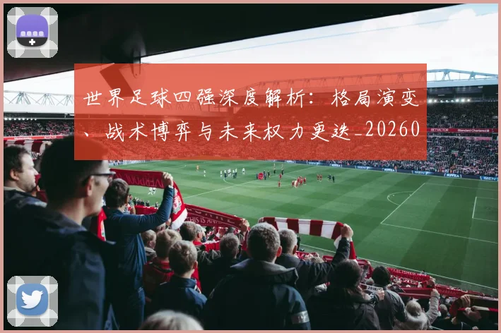 世界足球四强深度解析：格局演变、战术博弈与未来权力更迭_20260609201411