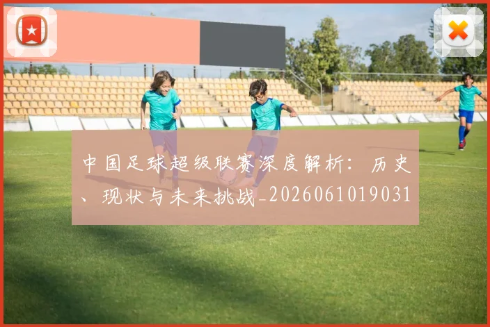 中国足球超级联赛深度解析：历史、现状与未来挑战_20260610190318