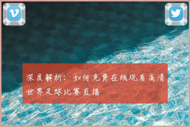 深度解析：如何免费在线观看高清世界足球比赛直播